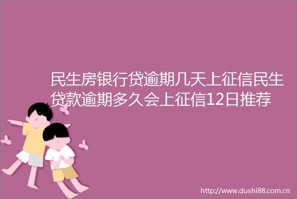 民生房银行贷逾期几天上征信民生逾期多久会上征信12日推荐