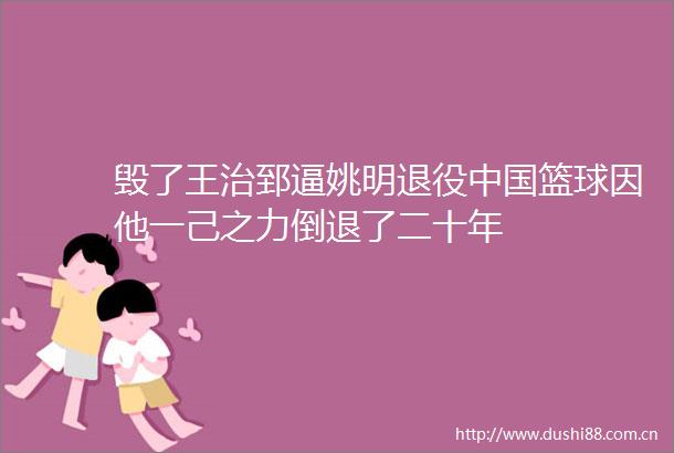毁了王治郅逼姚明退役篮球因他一己之力倒退了二十年