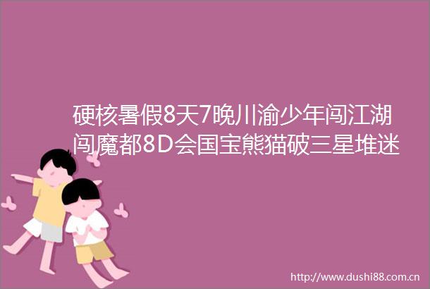 硬核暑假8天7晚川渝少年闯江湖闯魔都8D会国宝熊猫破三星堆迷鉴都江堰智独立营名额火热抢占中