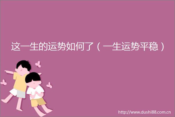 这一生的运势如何了（一生运势平稳）