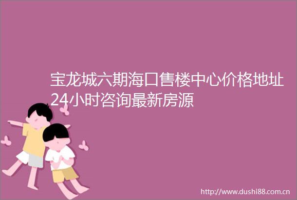 宝龙城六期海口售楼中心价格地址24小时咨询最新房源