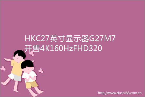 HKC27英寸显示器G27M7开售4K160HzFHD320Hz双模1000nit峰值亮度首发2499元