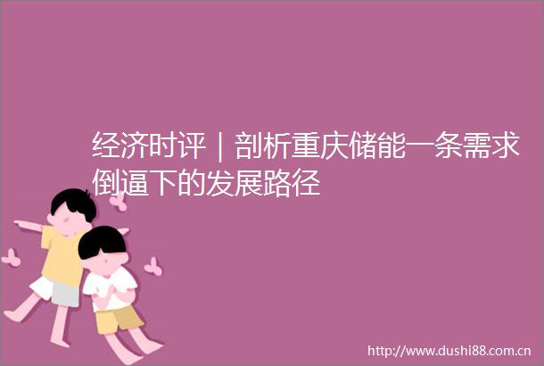 经济时评｜剖析重庆储能一条需求倒逼下的发展路径