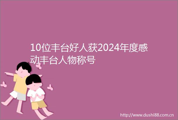 10位丰台好人获2024年度感动丰台人物称号
