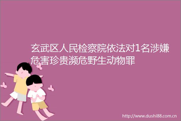玄武区检察院依法对1名危害珍贵濒危野生动物罪