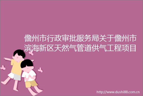 儋州市行政审批服务局关于儋州市滨海新区天然气管道供气工程项目建设工程设计方案变更批前公示2025091