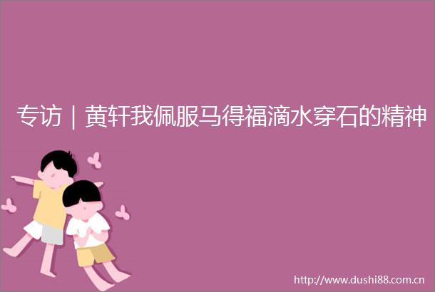专访｜黄轩我佩服马得福滴水穿石的精神