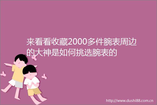 来看看收藏2000多件腕表周边的大神是如何挑选腕表的