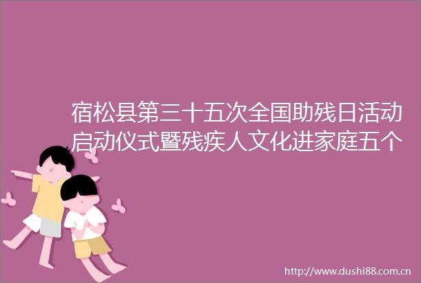 宿松县第三十五次全国助残日活动启动仪式暨残疾人文化进家庭五个一活动启幕