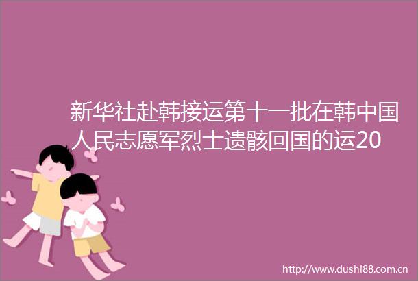 新华社赴韩接运第十一批在韩志愿军烈士遗骸回国的运20已进入我国领空空军两架歼20伴飞护航