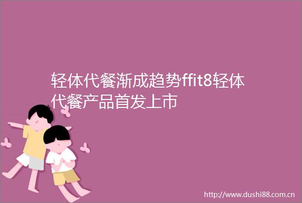 轻体代餐渐成趋势ffit8轻体代餐产品首发上市
