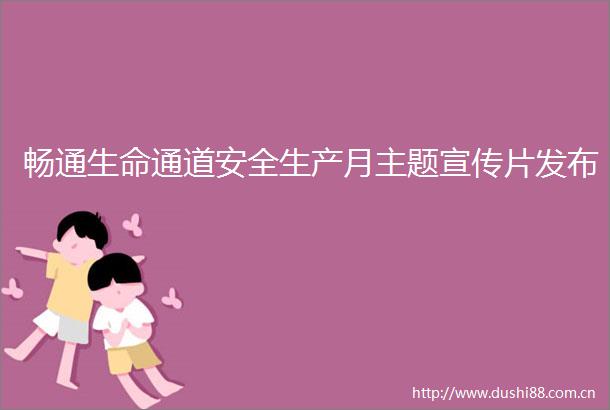 畅通生命通道安全生产月主题宣传片发布