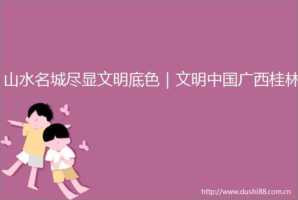 山水名城尽显文明底色｜文明广西桂林