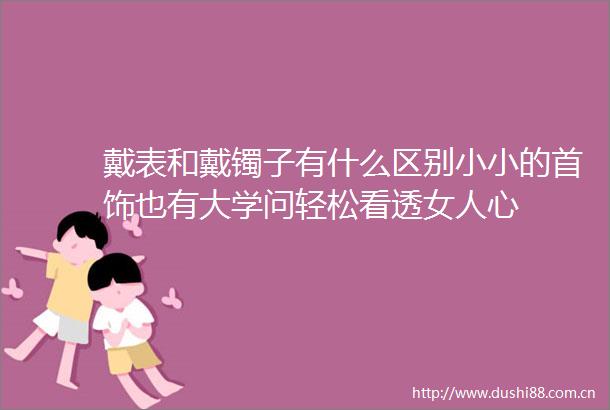 戴表和戴镯子有什么区别小小的首饰也有大学问轻松看透女人心