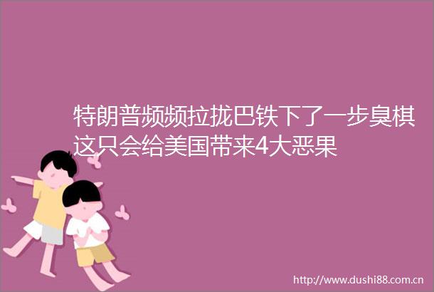 特朗普频频拉拢巴铁下了一步臭棋这只会给美国带来4大恶果