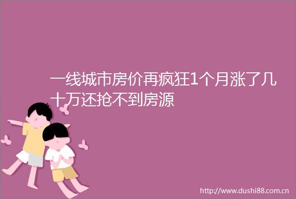 一线城市房价再疯狂1个月涨了几十万还抢不到房源