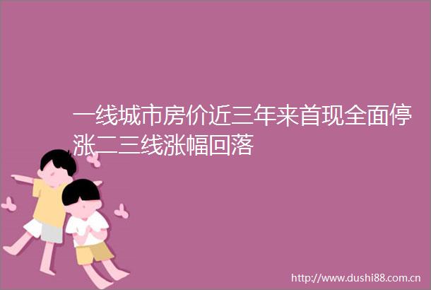 一线城市房价近三年来首现全面停涨二三线涨幅回落