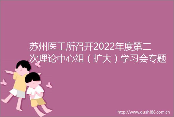 苏州医工所召开2022年度第二次理论中心组（扩大）学习会专题学习总书记近期讲话精神