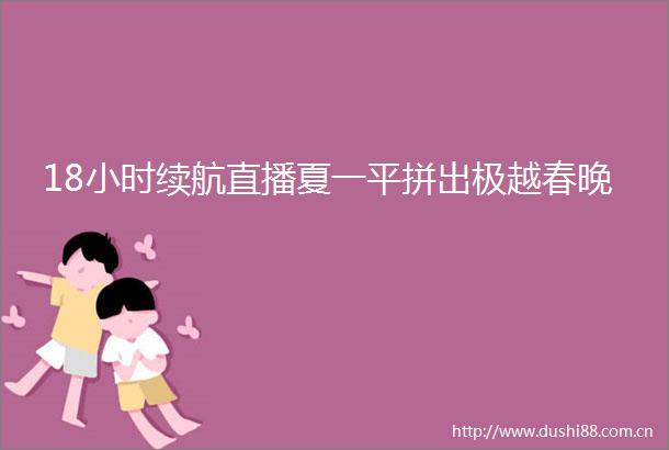18小时续航直播夏一平拼出极越春晚