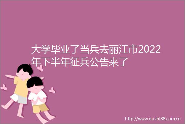 大学毕业了当兵去丽江市2022年下半年征兵公告来了