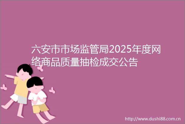 六安市市场监管局2025年度网络商品质量抽检成交公告