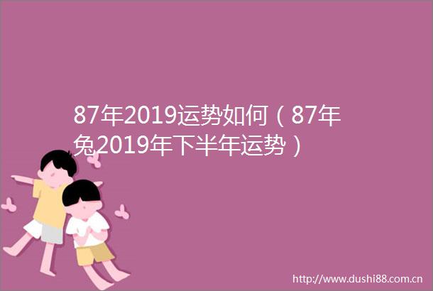 87年2019运势如何（87年兔2019年下半年运势）