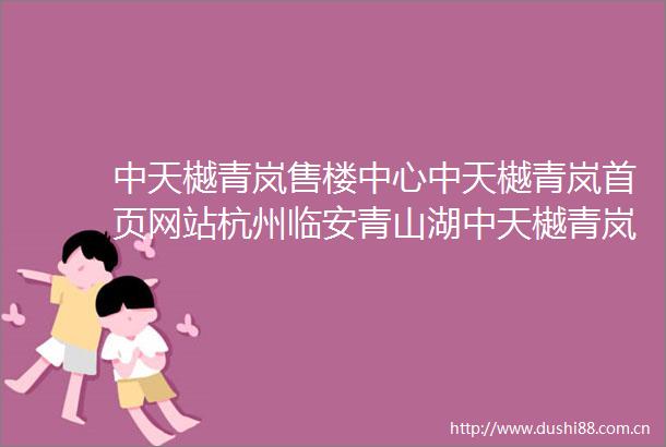 中天樾青岚售楼中心中天樾青岚首页网站杭州临安青山湖中天樾青岚售楼处电话中天樾青岚价格多少中天樾青岚值得买吗