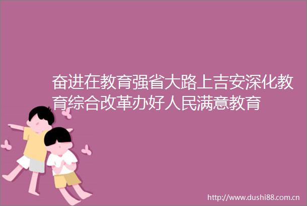 奋进在教育强省大路上吉安深化教育综合改革办好满意教育