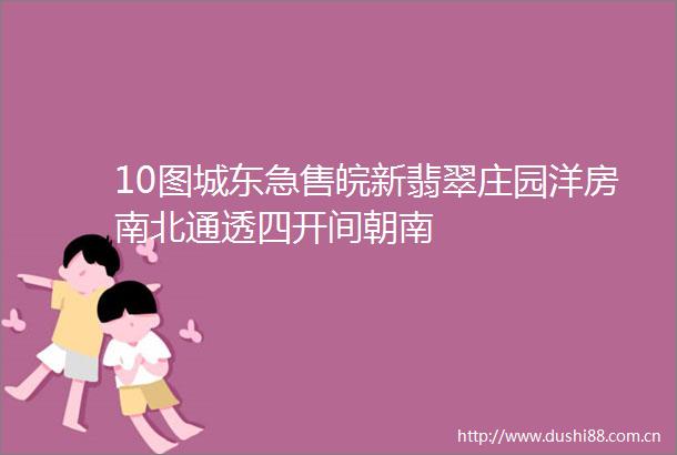10图城东急售皖新翡翠庄园洋房南北通透四开间朝南