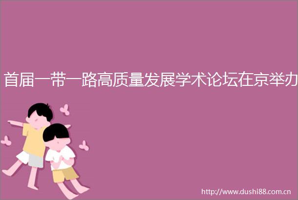 首届一带一路高质量发展学术论坛在京举办