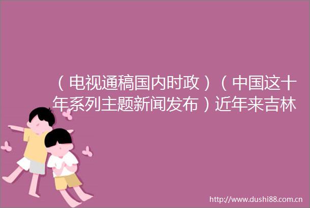 （电视通稿国内时政）（这十年系列主题新闻发布）近年来吉林实施了一系列重大生态工程