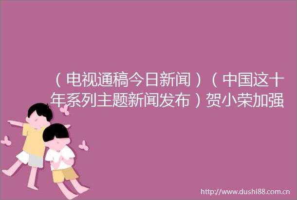 （电视通稿今日新闻）（这十年系列主题新闻发布）贺小荣加强民生司法保障让群众感受到公平正义就在身边