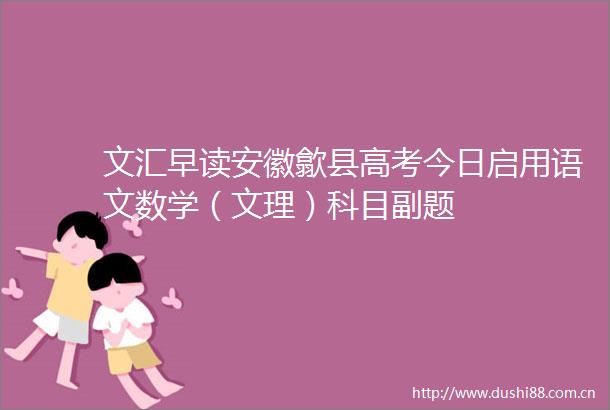 文汇早读安徽歙县高考今日启用语文数学（文理）科目副题