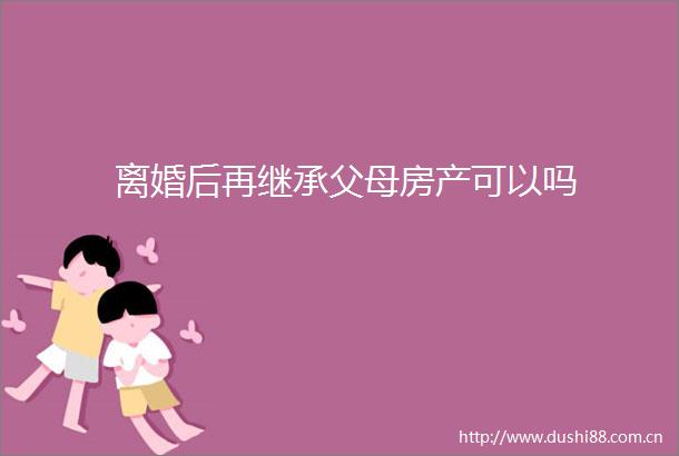 离婚后再继承父母房产可以吗