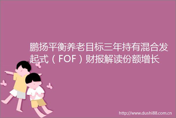 鹏扬平衡养老目标三年持有混合发起式（FOF）财报解读份额增长399净资产增长1121净利润375万管理费35万