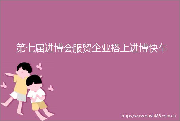 第七届进博会服贸企业搭上进博快车