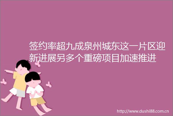 签约率超九成泉州城东这一片区迎新进展另多个重磅项目加速推进