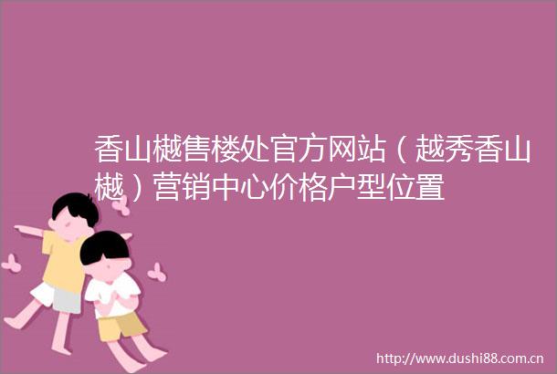 香山樾售楼处官方网站（越秀香山樾）营销中心价格户型位置
