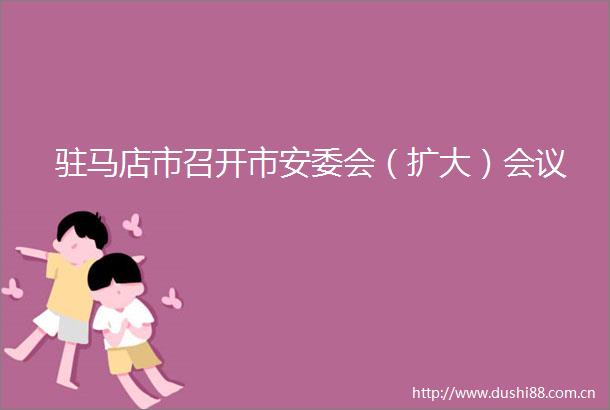 驻马店市召开市安委会（扩大）会议