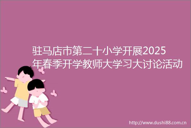 驻马店市第二十小学开展2025年春季开学教师大学习大讨论活动