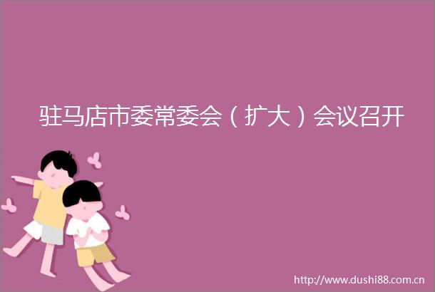驻马店市委常委会（扩大）会议召开
