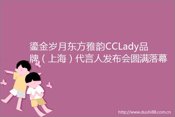鎏金岁月东方雅韵CCLady品牌（上海）代言人发布会圆满落幕