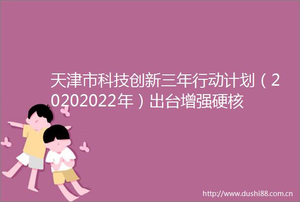 天津市科技创新三年行动计划（20202022年）出台增强硬核实力打造京津冀自主创新重要源头