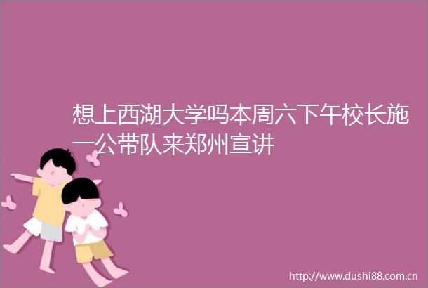 想上西湖大学吗本周六下午校长施一公带队来郑州宣讲
