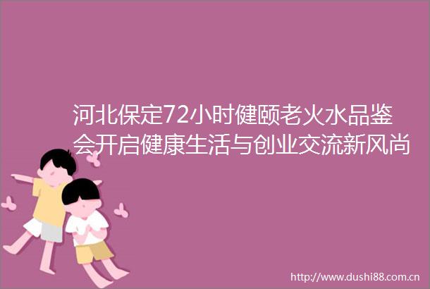 河北保定72小时健颐老火水品鉴会开启健康生活与创业交流新风尚