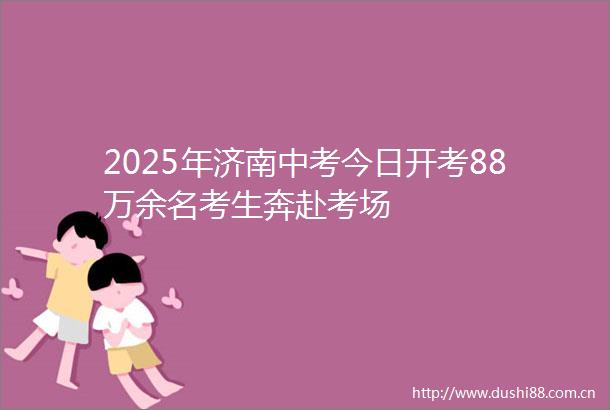 2025年济南中考今日开考88万余名考生奔赴考场