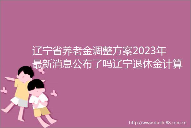 辽宁省养老金调整方案2023年最新消息公布了吗辽宁退休金计算公式2023计算举例