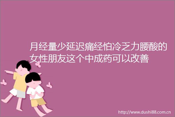 月经量少延迟痛经怕冷乏力腰酸的女性朋友这个中成药可以改善