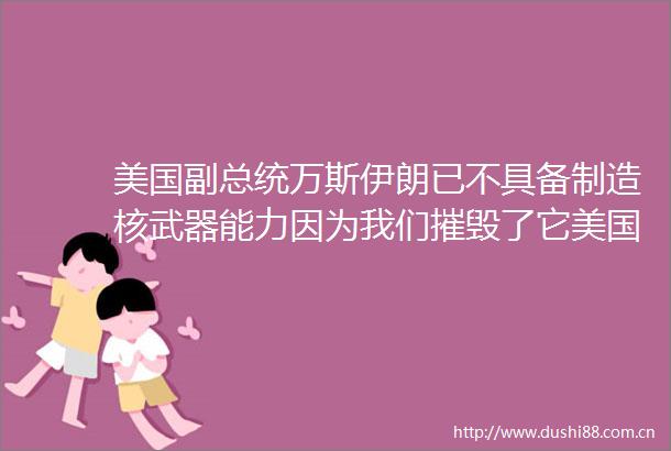 美国副总统万斯伊朗已不具备制造核武器能力因为我们摧毁了它美国方面希望与伊朗直接接触