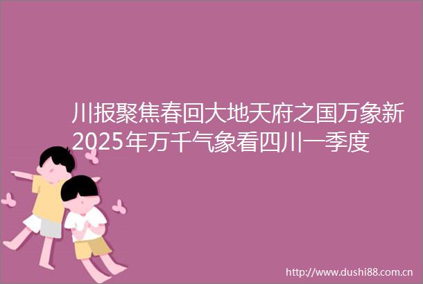 川报聚焦春回大地天府之国万象新2025年万千气象看四川一季度主题采访活动启示录